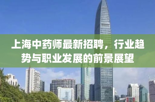 上海中藥師最新招聘，行業(yè)趨勢與職業(yè)發(fā)展的前景展望