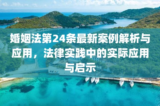 婚姻法第24條最新案例解析與應(yīng)用，法律實踐中的實際應(yīng)用與啟示