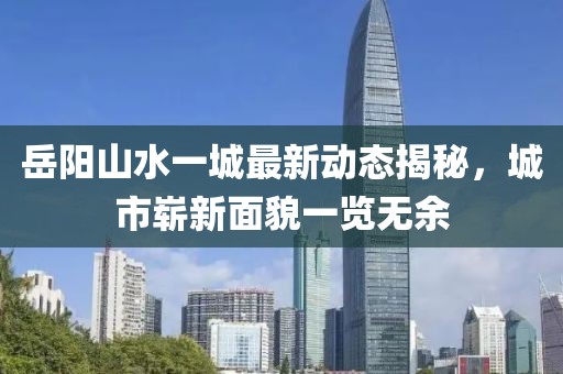 岳陽山水一城最新動態(tài)揭秘，城市嶄新面貌一覽無余