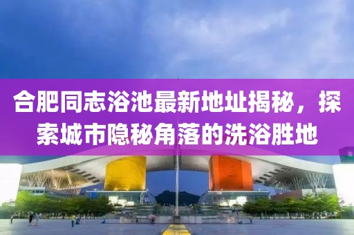 合肥同志浴池最新地址揭秘，探索城市隱秘角落的洗浴勝地