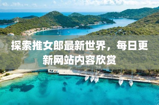 探索推女郎最新世界，每日更新網(wǎng)站內(nèi)容欣賞