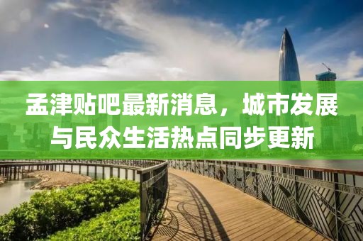 孟津貼吧最新消息，城市發(fā)展與民眾生活熱點同步更新