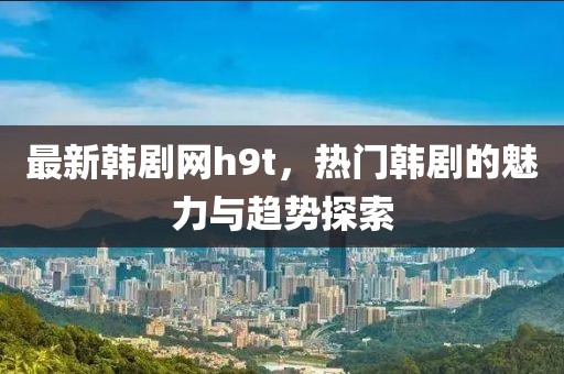 最新韓劇網(wǎng)h9t，熱門韓劇的魅力與趨勢探索