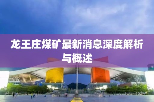 龍王莊煤礦最新消息深度解析與概述