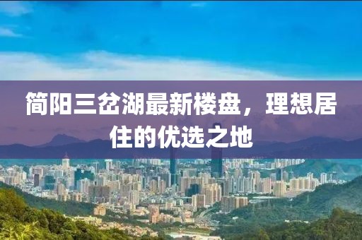 簡陽三岔湖最新樓盤，理想居住的優(yōu)選之地