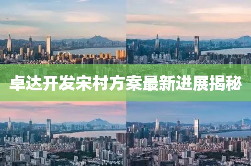 卓達(dá)開發(fā)宋村方案最新進(jìn)展揭秘