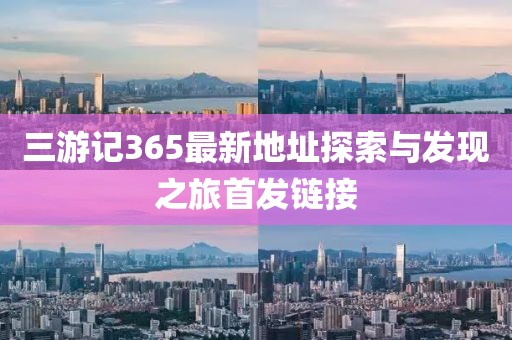 三游記365最新地址探索與發(fā)現(xiàn)之旅首發(fā)鏈接