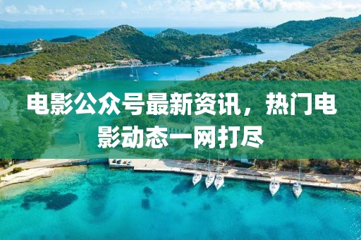 電影公眾號最新資訊，熱門電影動態(tài)一網(wǎng)打盡
