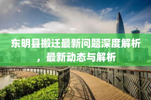 東明縣搬遷最新問(wèn)題深度解析，最新動(dòng)態(tài)與解析