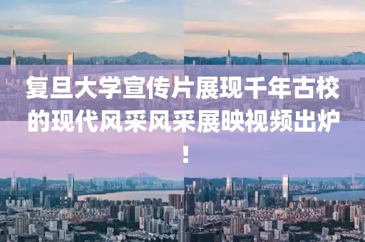 復(fù)旦大學(xué)宣傳片展現(xiàn)千年古校的現(xiàn)代風(fēng)采風(fēng)采展映視頻出爐！