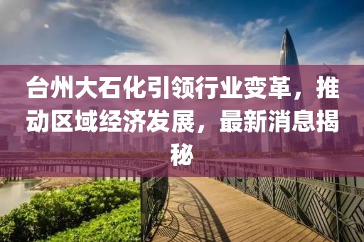 臺(tái)州大石化引領(lǐng)行業(yè)變革，推動(dòng)區(qū)域經(jīng)濟(jì)發(fā)展，最新消息揭秘