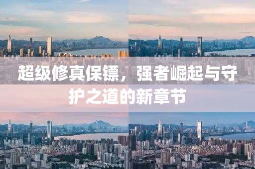 超級(jí)修真保鏢，強(qiáng)者崛起與守護(hù)之道的新章節(jié)