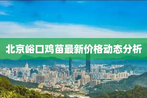 北京峪口雞苗最新價(jià)格動(dòng)態(tài)分析