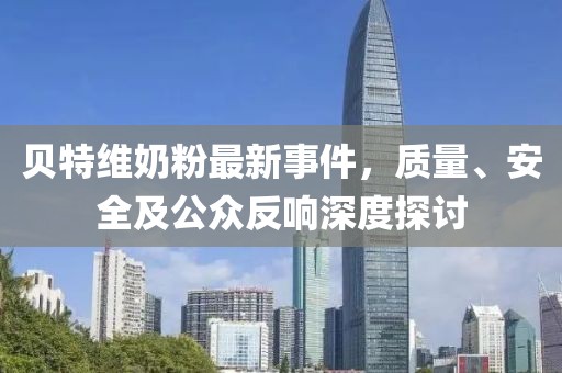 貝特維奶粉最新事件，質(zhì)量、安全及公眾反響深度探討