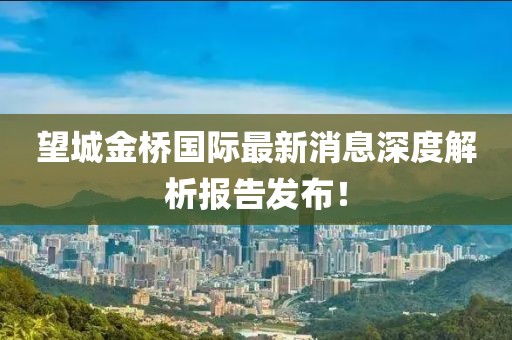 望城金橋國(guó)際最新消息深度解析報(bào)告發(fā)布！