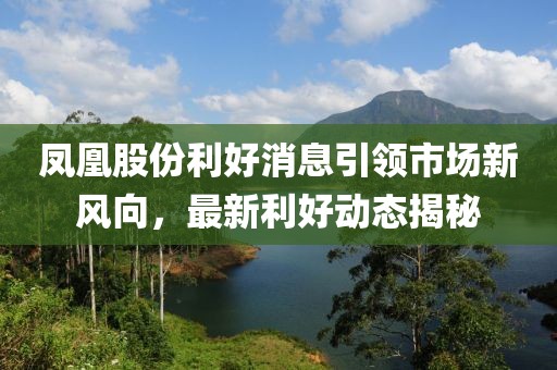 鳳凰股份利好消息引領(lǐng)市場(chǎng)新風(fēng)向，最新利好動(dòng)態(tài)揭秘