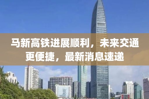 馬新高鐵進(jìn)展順利，未來(lái)交通更便捷，最新消息速遞