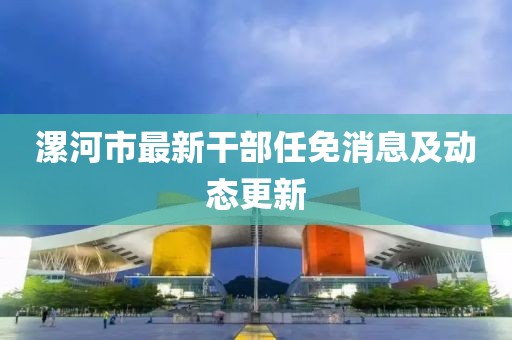 漯河市最新干部任免消息及動(dòng)態(tài)更新