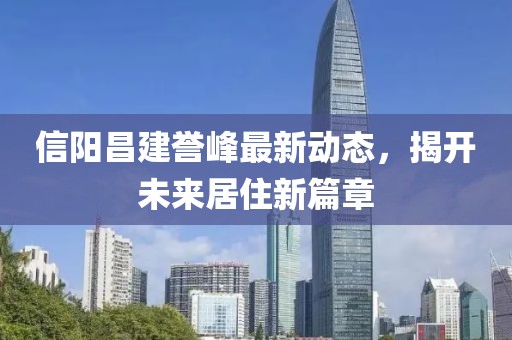 信陽(yáng)昌建譽(yù)峰最新動(dòng)態(tài)，揭開(kāi)未來(lái)居住新篇章