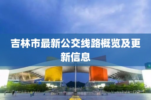 吉林市最新公交線路概覽及更新信息