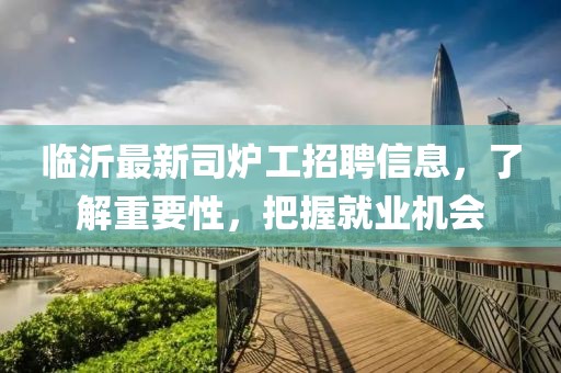 臨沂最新司爐工招聘信息，了解重要性，把握就業(yè)機會