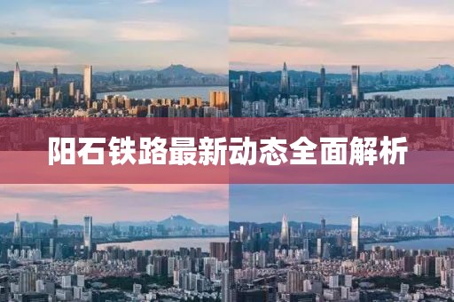 陽石鐵路最新動態(tài)全面解析