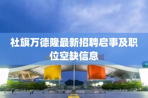 社旗萬德隆最新招聘啟事及職位空缺信息