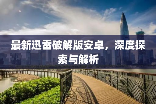 最新迅雷破解版安卓，深度探索與解析