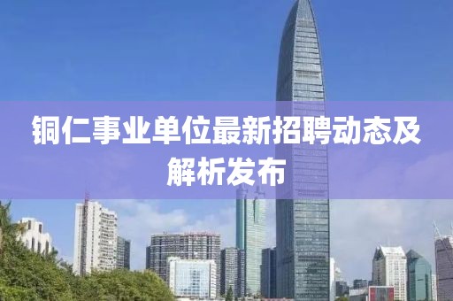 銅仁事業(yè)單位最新招聘動(dòng)態(tài)及解析發(fā)布