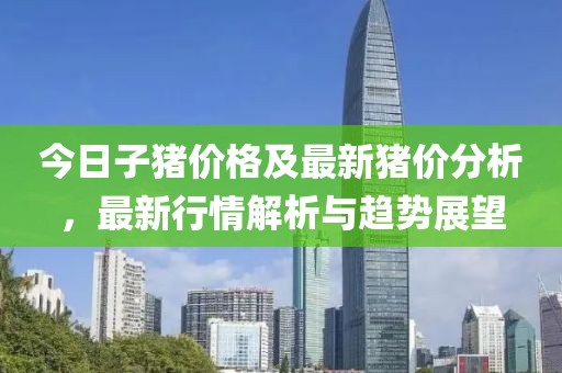 今日子豬價(jià)格及最新豬價(jià)分析，最新行情解析與趨勢(shì)展望