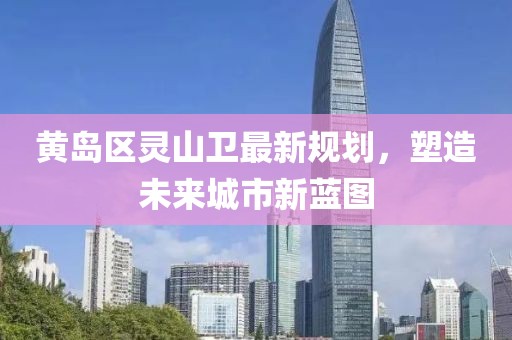 黃島區(qū)靈山衛(wèi)最新規(guī)劃，塑造未來(lái)城市新藍(lán)圖