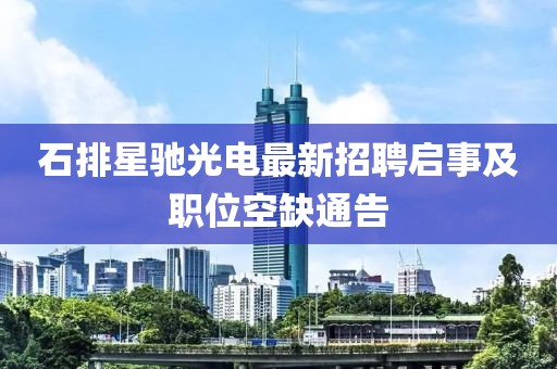 石排星馳光電最新招聘啟事及職位空缺通告
