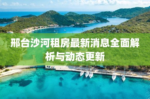 邢臺沙河租房最新消息全面解析與動態(tài)更新