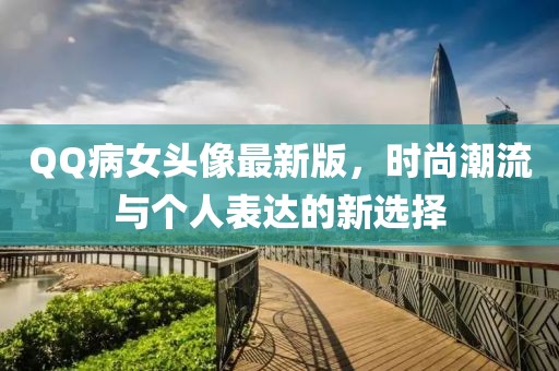 QQ病女頭像最新版，時尚潮流與個人表達(dá)的新選擇