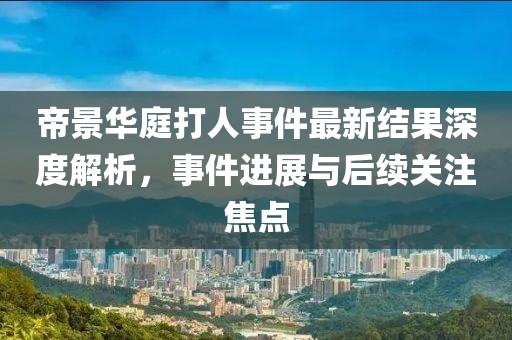 帝景華庭打人事件最新結(jié)果深度解析，事件進(jìn)展與后續(xù)關(guān)注焦點(diǎn)