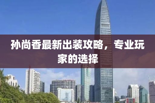 孫尚香最新出裝攻略，專業(yè)玩家的選擇