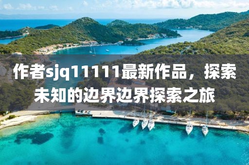 作者sjq11111最新作品，探索未知的邊界邊界探索之旅