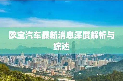 歐寶汽車最新消息深度解析與綜述