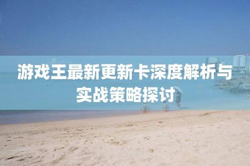 游戲王最新更新卡深度解析與實戰(zhàn)策略探討