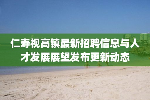 仁壽視高鎮(zhèn)最新招聘信息與人才發(fā)展展望發(fā)布更新動態(tài)