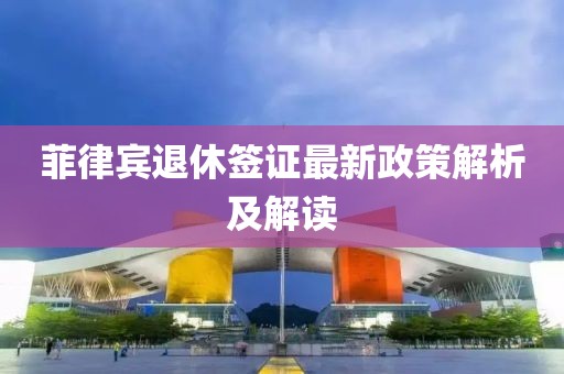 菲律賓退休簽證最新政策解析及解讀