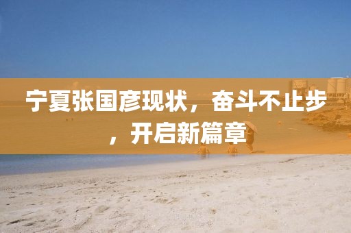 寧夏張國(guó)彥現(xiàn)狀，奮斗不止步，開(kāi)啟新篇章