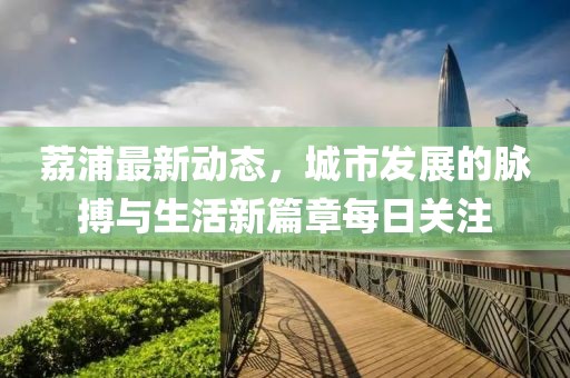 荔浦最新動(dòng)態(tài)，城市發(fā)展的脈搏與生活新篇章每日關(guān)注