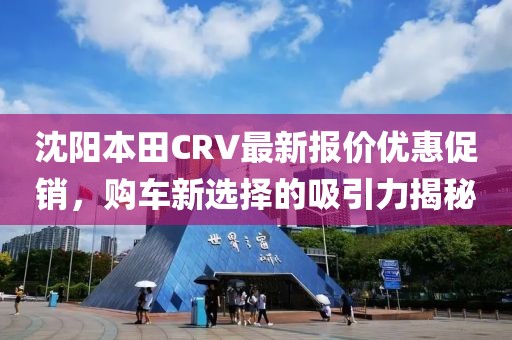 沈陽(yáng)本田CRV最新報(bào)價(jià)優(yōu)惠促銷，購(gòu)車新選擇的吸引力揭秘