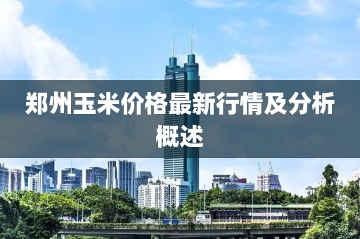 鄭州玉米價(jià)格最新行情及分析概述