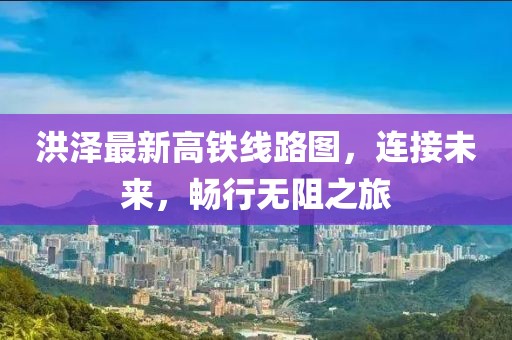 洪澤最新高鐵線路圖，連接未來(lái)，暢行無(wú)阻之旅