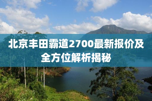 北京豐田霸道2700最新報(bào)價(jià)及全方位解析揭秘