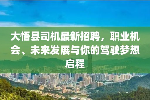 大悟縣司機(jī)最新招聘，職業(yè)機(jī)會(huì)、未來(lái)發(fā)展與你的駕駛夢(mèng)想啟程