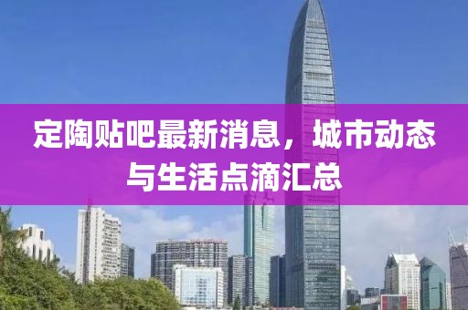 定陶貼吧最新消息，城市動(dòng)態(tài)與生活點(diǎn)滴匯總