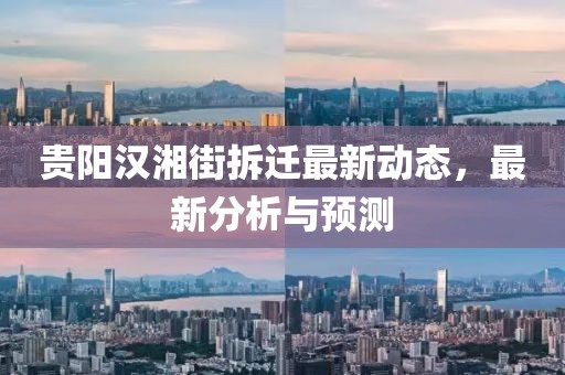 貴陽漢湘街拆遷最新動(dòng)態(tài)，最新分析與預(yù)測(cè)